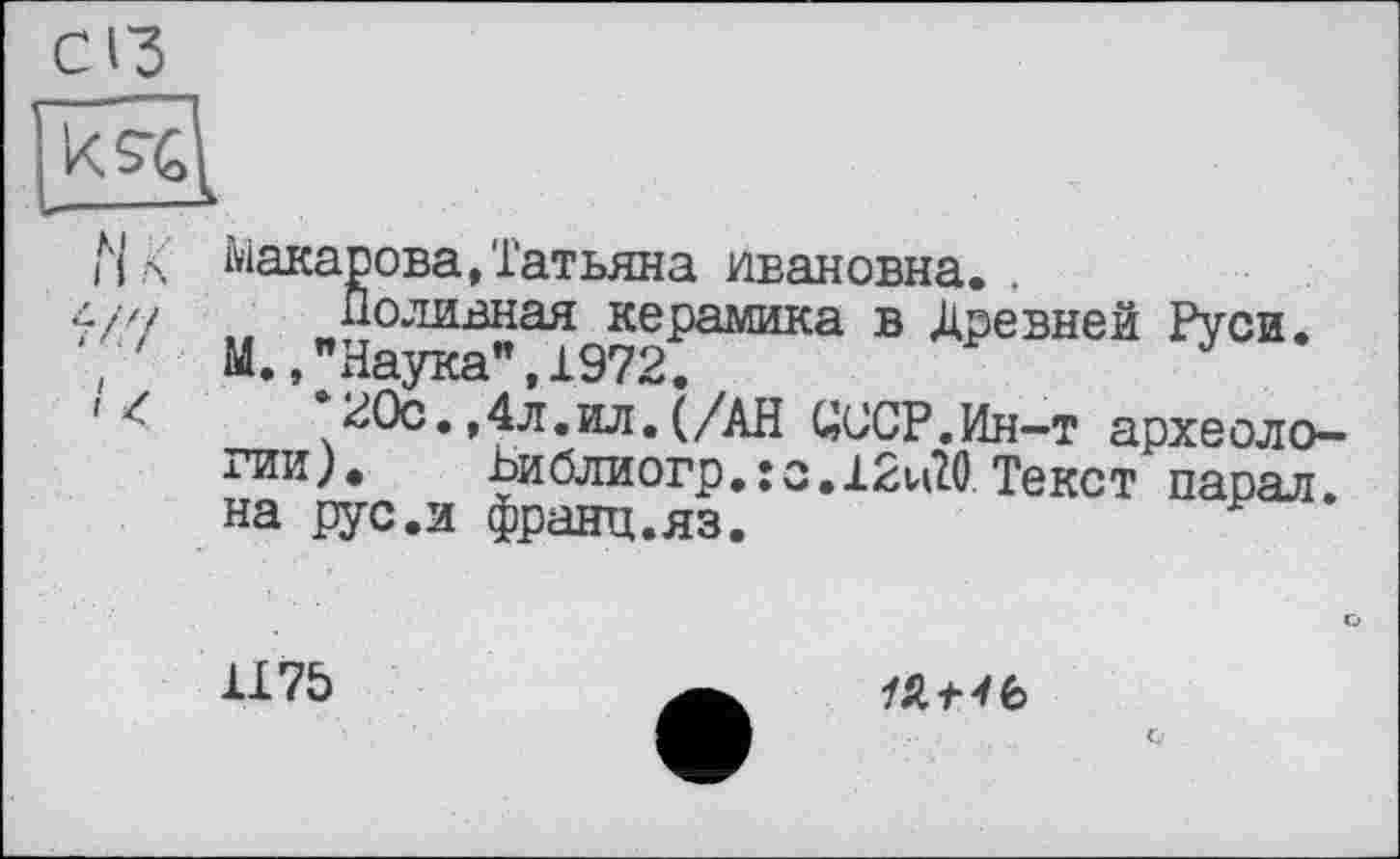 ﻿Макарова,Татьяна Ивановна. .
Поливная керамика в Древней Руси. М.,"Наука",1972.
20с.,4л.ил.(/АН UUCP.Ин-т археологии). Ьиблиогр.їс.і2иї0,Текст парад, на рус.и франц.яз.
1175
